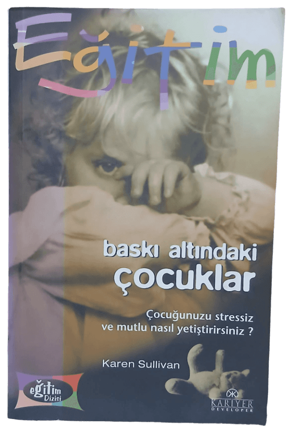 Baskı Altındaki Çocuklar Çocuğunuzu Stressiz ve Mutlu Nasıl Yetiştirirsiniz?-Karen Sullivan